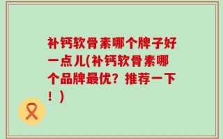 补钙软骨素哪个牌子好一点儿(补钙软骨素哪个品牌最优？推荐一下！)