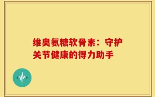 维奥氨糖软骨素：守护关节健康的得力助手