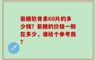 氨糖软骨素60片的多少钱？氨糖的价格一般在多少，谁给个参考我？