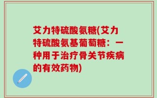 艾力特硫酸氨糖(艾力特硫酸氨基葡萄糖：一种用于治疗骨关节疾病的有效药物)