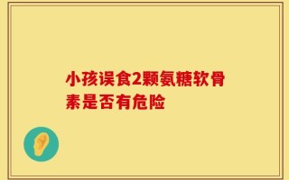 小孩误食2颗氨糖软骨素是否有危险