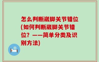 怎么判断崴脚关节错位(如何判断崴脚关节错位？——简单分类及识别方法)