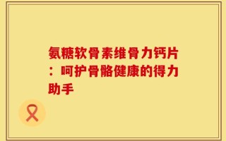 氨糖软骨素维骨力钙片：呵护骨骼健康的得力助手