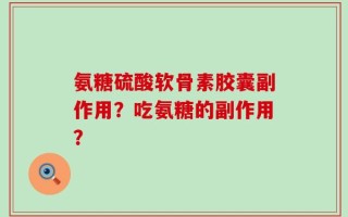 氨糖硫酸软骨素胶囊副作用？吃氨糖的副作用？