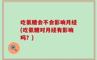 吃氨糖会不会影响月经(吃氨糖对月经有影响吗？)