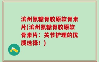 滨州氨糖骨胶原软骨素片(滨州氨糖骨胶原软骨素片：关节护理的优质选择！)