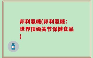 邦利氨糖(邦利氨糖：世界顶级关节保健食品)