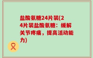 盐酸氨糖24片装(24片装盐酸氨糖：缓解关节疼痛，提高活动能力)