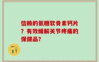 信赖的氨糖软骨素钙片？有效缓解关节疼痛的保健品？