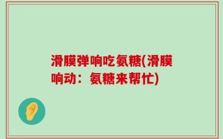 滑膜弹响吃氨糖(滑膜响动：氨糖来帮忙)