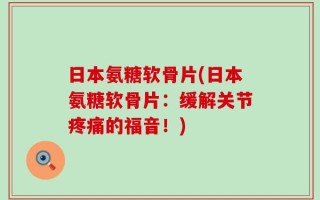 日本氨糖软骨片(日本氨糖软骨片：缓解关节疼痛的福音！)
