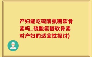 产妇能吃硫酸氨糖软骨素吗_硫酸氨糖软骨素对产妇的适宜性探讨)