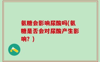 氨糖会影响尿酸吗(氨糖是否会对尿酸产生影响？)