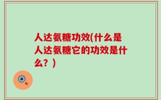 人达氨糖功效(什么是人达氨糖它的功效是什么？)