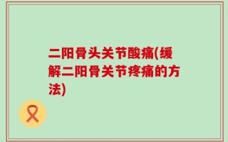 二阳骨头关节酸痛(缓解二阳骨关节疼痛的方法)