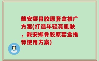 戴安娜骨胶原套盒推广方案(打造年轻亮肌肤，戴安娜骨胶原套盒推荐使用方案)