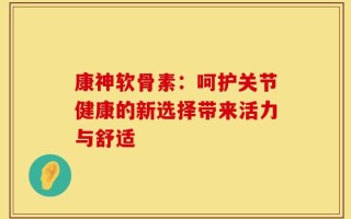 康神软骨素：呵护关节健康的新选择带来活力与舒适