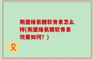 斯堡维氨糖软骨素怎么样(斯堡维氨糖软骨素效果如何？)