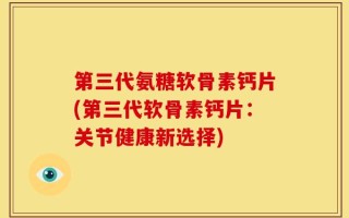 第三代氨糖软骨素钙片(第三代软骨素钙片：关节健康新选择)