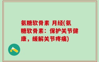 氨糖软骨素 月经(氨糖软骨素：保护关节健康，缓解关节疼痛)