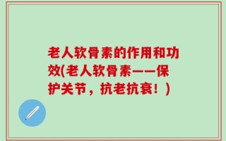 老人软骨素的作用和功效(老人软骨素——保护关节，抗老抗衰！)