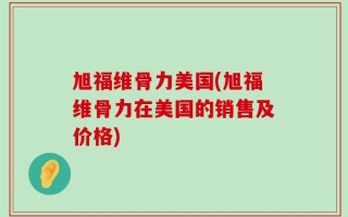 旭福维骨力美国(旭福维骨力在美国的销售及价格)