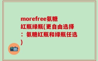 morefree氨糖红瓶绿瓶(更自由选择：氨糖红瓶和绿瓶任选)