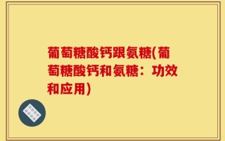 葡萄糖酸钙跟氨糖(葡萄糖酸钙和氨糖：功效和应用)