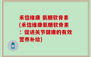 禾信维康 氨糖软骨素(禾信维康氨糖软骨素：促进关节健康的有效营养补给)