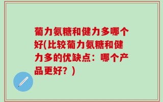 葡力氨糖和健力多哪个好(比较葡力氨糖和健力多的优缺点：哪个产品更好？)