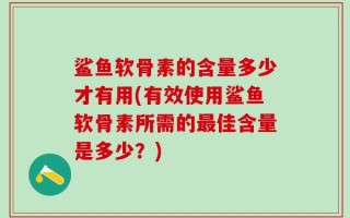 鲨鱼软骨素的含量多少才有用(有效使用鲨鱼软骨素所需的最佳含量是多少？)
