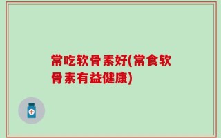 常吃软骨素好(常食软骨素有益健康)
