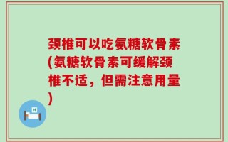 颈椎可以吃氨糖软骨素(氨糖软骨素可缓解颈椎不适，但需注意用量)