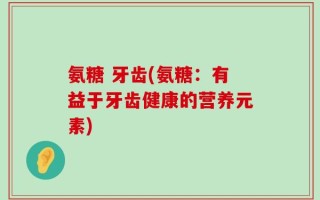 氨糖 牙齿(氨糖：有益于牙齿健康的营养元素)