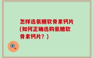 怎样选氨糖软骨素钙片(如何正确选购氨糖软骨素钙片？)