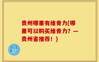 贵州哪里有维骨力(哪里可以购买维骨力？—贵州省推荐！)