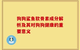 狗狗鲨鱼软骨素成分解析及其对狗狗健康的重要意义
