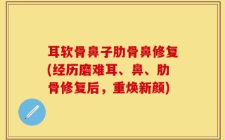 耳软骨鼻子肋骨鼻修复(经历磨难耳、鼻、肋骨修复后，重焕新颜)