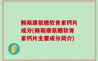 赖斯康氨糖软骨素钙片成分(赖斯康氨糖软骨素钙片主要成分简介)
