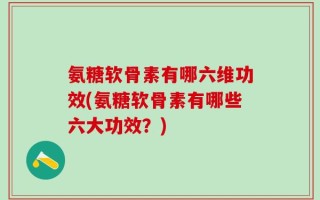 氨糖软骨素有哪六维功效(氨糖软骨素有哪些六大功效？)