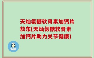 天灿氨糖软骨素加钙片敖东(天灿氨糖软骨素加钙片助力关节健康)