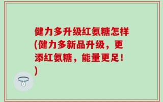 健力多升级红氨糖怎样(健力多新品升级，更添红氨糖，能量更足！)