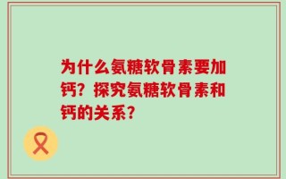 为什么氨糖软骨素要加钙？探究氨糖软骨素和钙的关系？