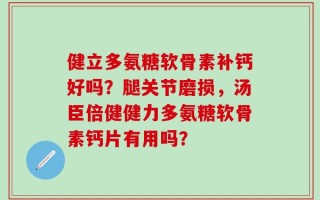 健立多氨糖软骨素补钙好吗？腿关节磨损，汤臣倍健健力多氨糖软骨素钙片有用吗？