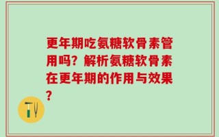 更年期吃氨糖软骨素管用吗？解析氨糖软骨素在更年期的作用与效果？