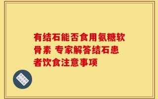 有结石能否食用氨糖软骨素 专家解答结石患者饮食注意事项