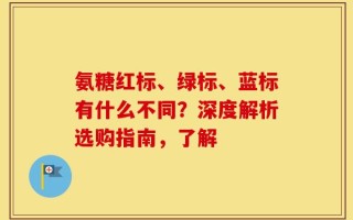 氨糖红标、绿标、蓝标有什么不同？深度解析选购指南，了解