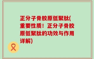 正分子骨胶原低聚肽(重要性质！正分子骨胶原低聚肽的功效与作用详解)