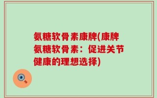 氨糖软骨素康牌(康牌氨糖软骨素：促进关节健康的理想选择)