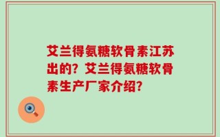 艾兰得氨糖软骨素江苏出的？艾兰得氨糖软骨素生产厂家介绍？
